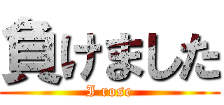 負けました (I rose)