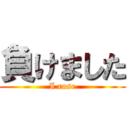 負けました (I rose)