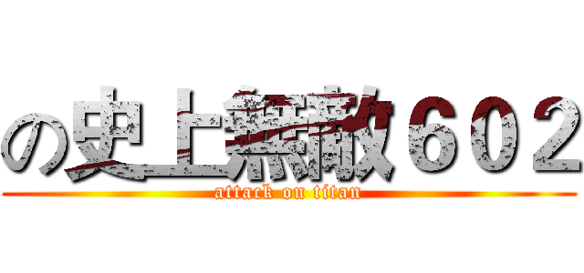 の史上無敵６０２ (attack on titan)