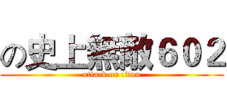 の史上無敵６０２ (attack on titan)