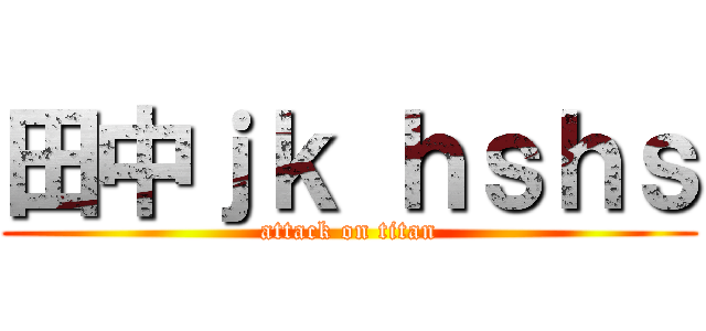 田中ｊｋ ｈｓｈｓ (attack on titan)