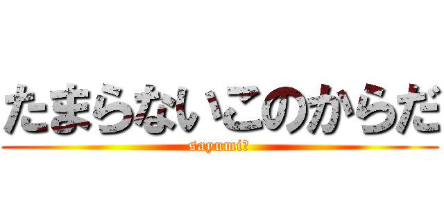 たまらないこのからだ (sayumi　)