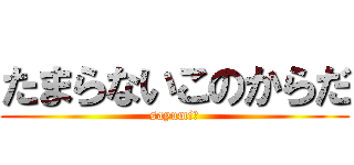 たまらないこのからだ (sayumi　)