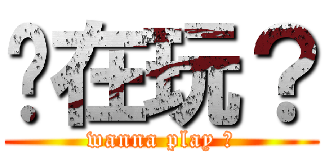 你在玩？ (wanna play ?)