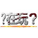 你在玩？ (wanna play ?)