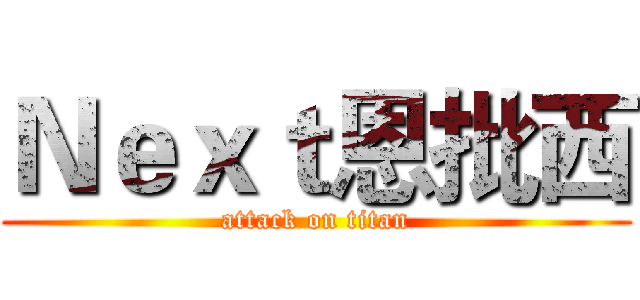 Ｎｅｘｔ恩批西 (attack on titan)