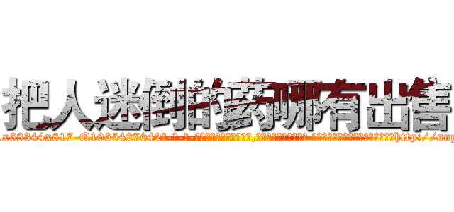 把人迷倒的药哪有出售 (把人迷倒的药哪有出售【电-话151x68344x817-Q1065427042元-吉-药-业】我们做的是长期生意,靠的是老客户长期支持 把人迷倒的药哪有出售在发表了一篇http://sngk.net/8cHdvB

参考消息网我们做的是长期生意,靠的是老客户长期支持也许我们早该意识到，就连鲍勃·霍斯金斯（金球奖戏剧类电影男主角 
)