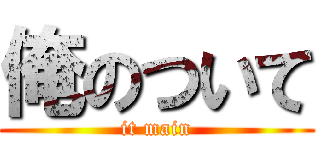 俺のついて (it main)