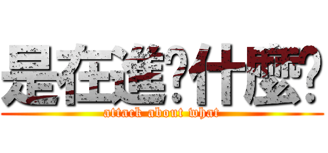 是在進擊什麼啦 (attack about what)