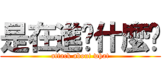 是在進擊什麼啦 (attack about what)