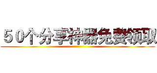 ５０个分享神器免费领取 ()