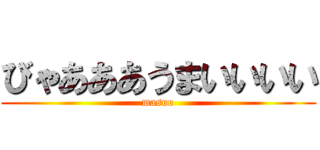 びゃあああうまいいいい (masuo)