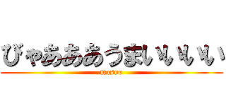 びゃあああうまいいいい (masuo)