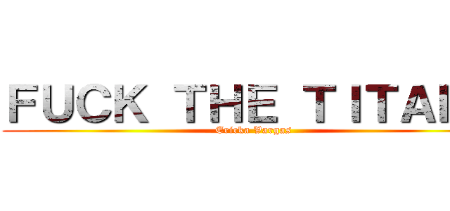 ＦＵＣＫ ＴＨＥ ＴＩＴＡＮＳ (Ericka Vargas)