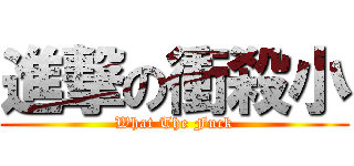 進撃の衝殺小 (What The Fuck)