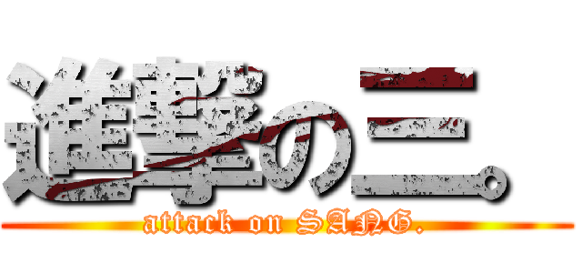 進撃の三。 (attack on SANG.)
