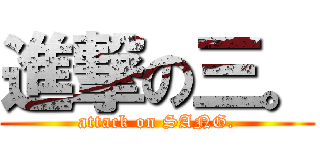 進撃の三。 (attack on SANG.)