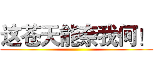 这苍天能奈我何！ ()