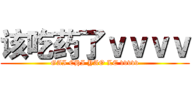 该吃药了ｖｖｖｖ (GAI CHI YAO LE vvvvv)