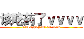 该吃药了ｖｖｖｖ (GAI CHI YAO LE vvvvv)