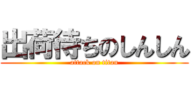 出荷待ちのしんしん (attack on titan)