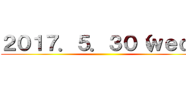 ２０１７．５．３０（ｗｅｄ） ()