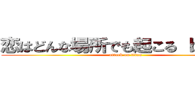 恋はどんな場所でも起こる ｂｙ藍人 (attack on titan)