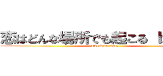 恋はどんな場所でも起こる ｂｙ藍人 (attack on titan)