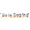 "Ｂｏｌａ Ｄａｇｉｎｇ" (ISI AYAM)