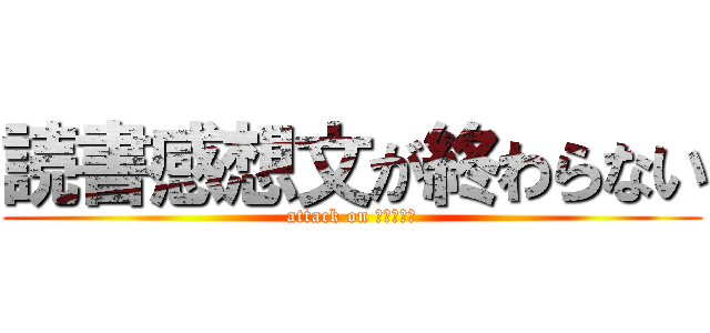 読書感想文が終わらない (attack on 読書感想文)