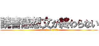 読書感想文が終わらない (attack on 読書感想文)