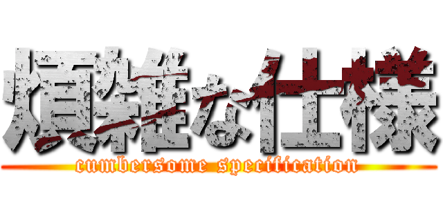 煩雑な仕様 (cumbersome specification)