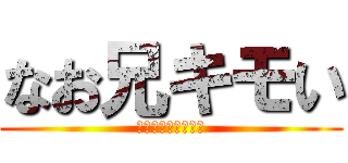 なお兄キモい (キモいキモいキモい)