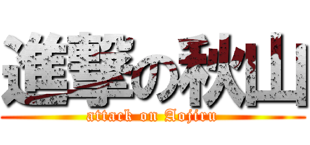 進撃の秋山 (attack on Aojiru)