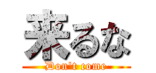 来るな (Don't come)