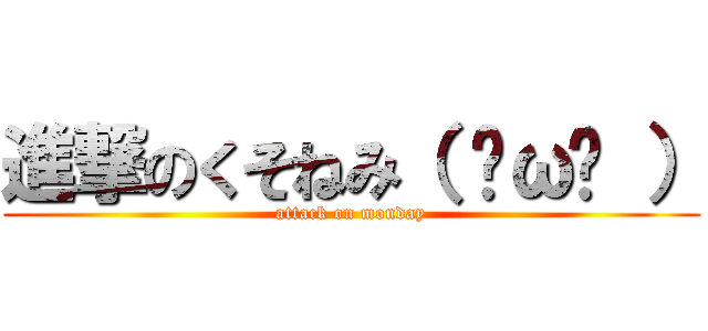進撃のくそねみ（ ˘ω˘ ） (attack on monday)