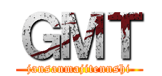 ＧＭＴ (jansanmajitennshi)