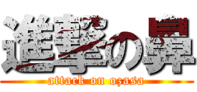 進撃の鼻 (attack on ozasa)