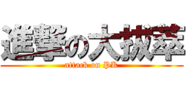 進撃の大拔萃 (attack on PK)