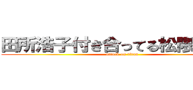 田所浩子付き合ってる松隈ケンタ (attack on titan)