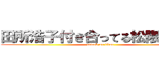 田所浩子付き合ってる松隈ケンタ (attack on titan)