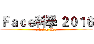 Ｆａｃｅ科學 ２０１６ (attack on titan)