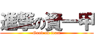 進撃の資一甲 (Good on team)