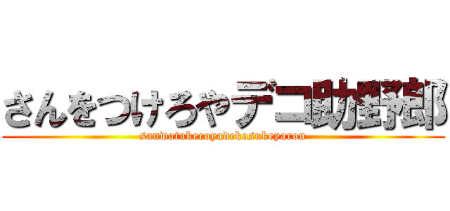さんをつけろやデコ助野郎 (sanwotukeroyadekosukeyarou)