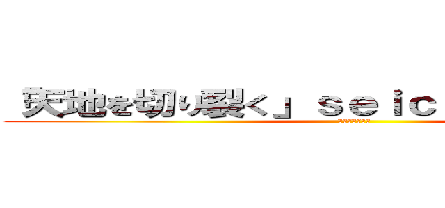 「天地を切り裂く」ｓｅｉｃｈｉｔａｎｏｓｉｉ (天地を切り裂く)