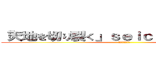 「天地を切り裂く」ｓｅｉｃｈｉｔａｎｏｓｉｉ (天地を切り裂く)