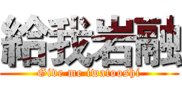 給我岩融 (Give me iwatooshi)