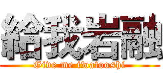 給我岩融 (Give me iwatooshi)