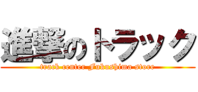 進撃のトラック (track center Fukushima store)