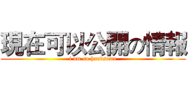 現在可以公開の情報 (i am so handsome)